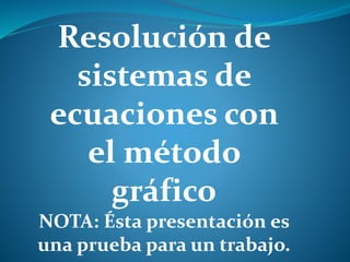 Resolución de
sistemas de
ecuaciones con
el método
gráfico
NOTA: Ésta presentación es
una prueba para un trabajo.
 