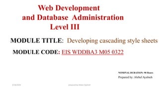 MODULE TITLE: Developing cascading style sheets
MODULE CODE: EIS WDDBA3 M05 0322
NOMINAL DURATION: 90 Hours
Prepared by: Alebel Ayalneh
Web Development
and Database Administration
Level III
3/18/2024 prepared by Alebel Ayalneh
 