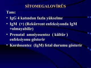 SİTOMEGALOVİRÜS
Tanı:
• IgG 4 katından fazla yükselme
• IgM (+) (Rekürrent enfeksiyonda IgM
  +olmayabilir)
• Prenatal amniyosentez ( kültür )
  enfeksiyonu gösterir
• Kordosentez (IgM) fetal durumu gösterir



                                        17
 