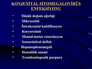 KONJENİTAL SİTOMEGALOVİRÜS
       ENFEKSİYONU
•   Düşük doğum ağırlığı
•   Mikrosefali
•   İntrakranial kalsifikasyon
•   Koryoretinit
•   Mental-motor retardasyon
•   Sensorinöral defisit
•   Hepatosplenomegali
•   Hemolitik anemi
•   Trombositopenik purpura
                                 19
 