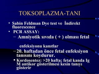 TOKSOPLAZMA-TANI
• Sabin Feldman Dye test ve İndirekt
  fluorescence
• PCR ASSAY:
  – Amniyotik sıvıda ( + ) olması fetal
     enfeksiyonu kanıtlar
  – 20. haftadan önce fetal enfeksiyon
    tanısını koydurur.
   Kordosentez: >20 hafta; fetal kanda Ig
    M antikor gösterilmesi kesin tanıyı
    gösterir                              26
 