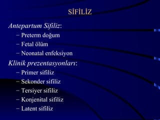 SİFİLİZ
Antepartum Sifiliz:
  – Preterm doğum
  – Fetal ölüm
  – Neonatal enfeksiyon
Klinik prezentasyonları:
  –   Primer sifiliz
  –   Sekonder sifiliz
  –   Tersiyer sifiliz
  –   Konjenital sifiliz
  –   Latent sifiliz                 33
 