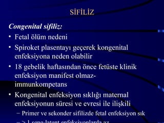 SİFİLİZ
Congenital sifiliz:
• Fetal ölüm nedeni
• Spiroket plasentayı geçerek kongenital
  enfeksiyona neden olabilir
• 18 gebelik haftasından önce fetüste klinik
  enfeksiyon manifest olmaz-
  immunkompetans
• Kongenital enfeksiyon sıklığı maternal
  enfeksiyonun süresi ve evresi ile ilişkili
  – Primer ve sekonder sifilizde fetal enfeksiyon sık 38
 