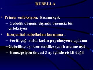 RUBELLA
•


• Primer enfeksiyon: Kızamıkçık
  – Gebelik dönemi dışında önemsiz bir
    enfeksiyon
• Konjenital rubelladan korunma :
  – Fertil çağ riskli kadın populasyonu aşılama
  – Gebelikte aşı kontrendike (canlı atenue aşı)
  – Konsepsiyon öncesi 3 ay içinde riskli değil


                                              9
 