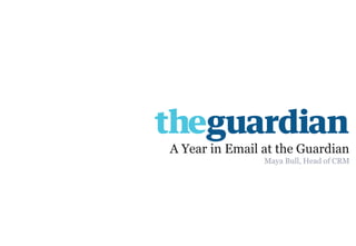 1 
A Year in Email at the Guardian 
Maya Bull, Head of CRM  