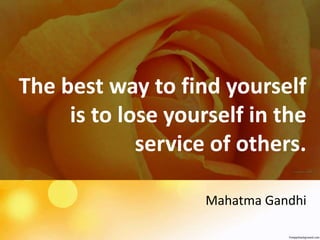 The best way to find yourself
is to lose yourself in the
service of others.
Mahatma Gandhi
 