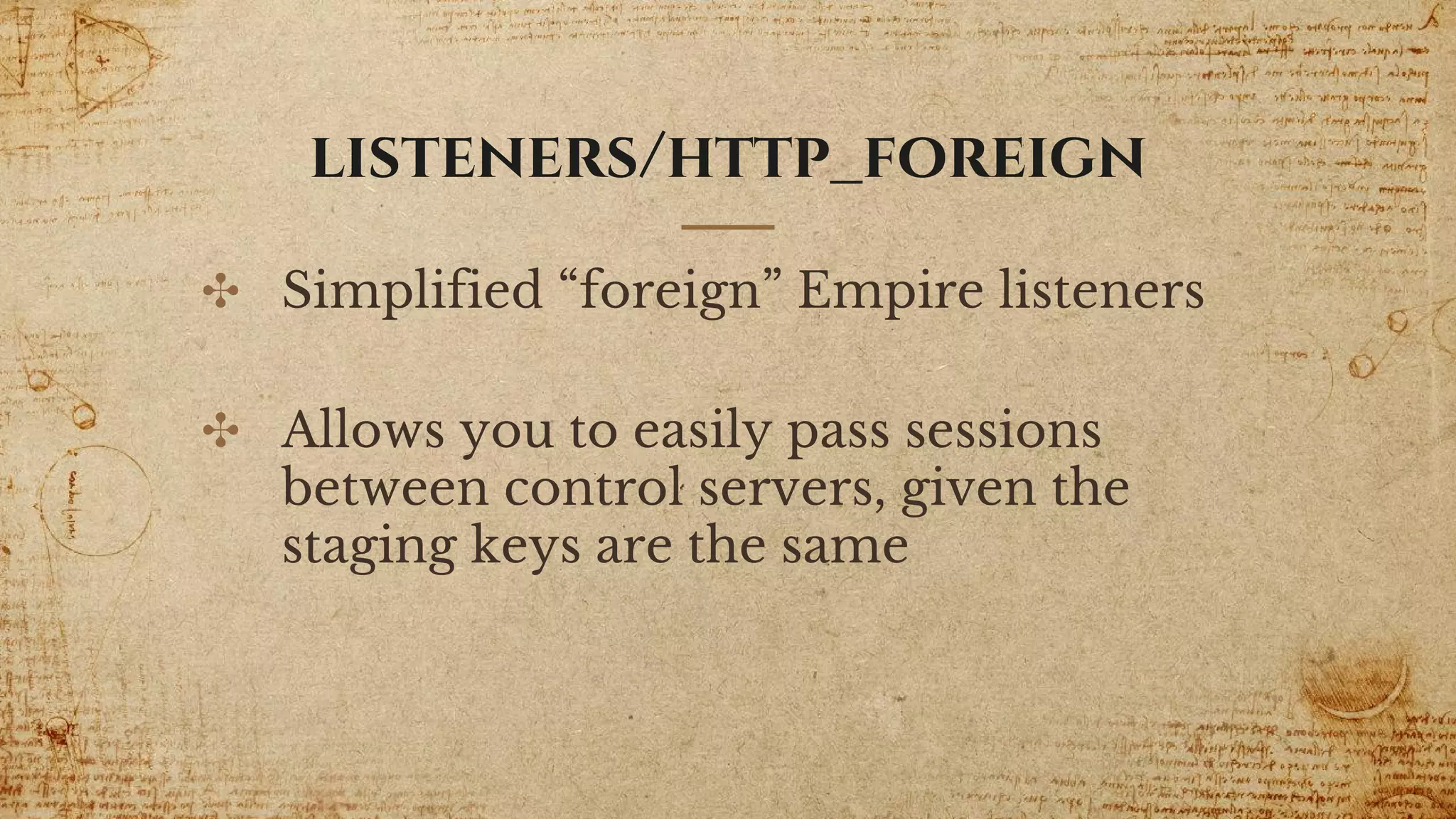listeners/http_foreign
✣ Simplified “foreign” Empire listeners
✣ Allows you to easily pass sessions
between control servers, given the
staging keys are the same
 