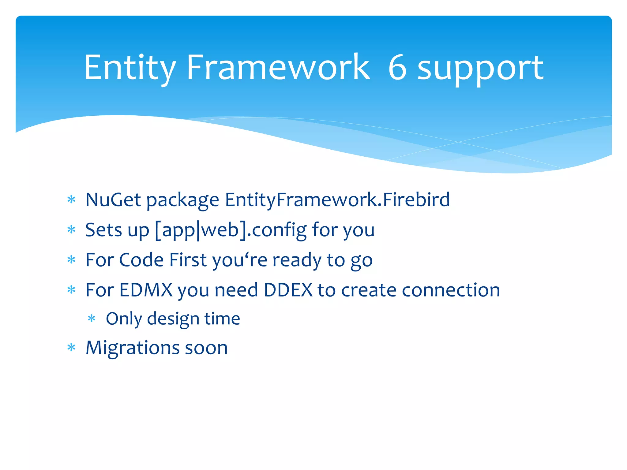 Entity Framework 6 support 
 NuGet package EntityFramework.Firebird 
 Sets up [app|web].config for you 
 For Code First you‘re ready to go 
 For EDMX you need DDEX to create connection 
 Only design time 
 Migrations soon 
 