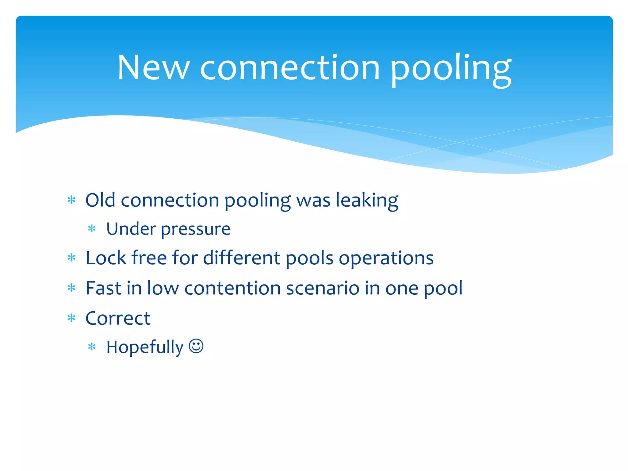 New connection pooling 
 Old connection pooling was leaking 
 Under pressure 
 Lock free for different pools operations 
 Fast in low contention scenario in one pool 
 Correct 
 Hopefully  
 