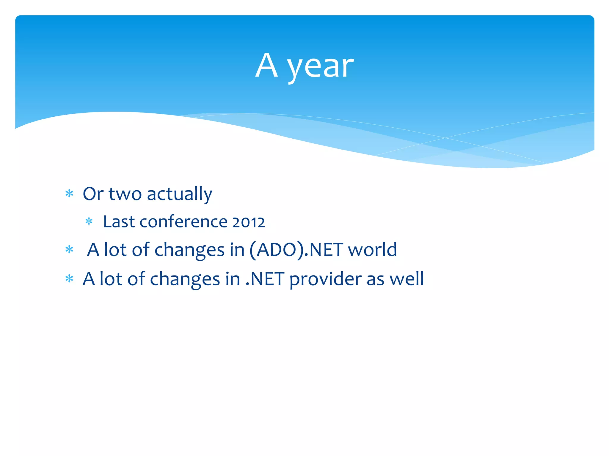  Or two actually 
A year 
 Last conference 2012 
 A lot of changes in (ADO).NET world 
 A lot of changes in .NET provider as well 
 