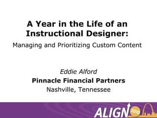 A Year in the Life of an Instructional Designer:   Managing and Prioritizing Custom Content Eddie Alford Pinnacle Financial Partners Nashville, Tennessee 