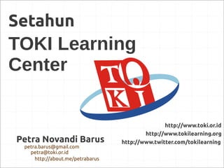 Setahun
TOKI Learning
Center


                                                 http://www.toki.or.id
                                          http://www.tokilearning.org
Petra Novandi Barus               http://www.twitter.com/tokilearning
 petra.barus@gmail.com
   petra@toki.or.id
     http://about.me/petrabarus
 