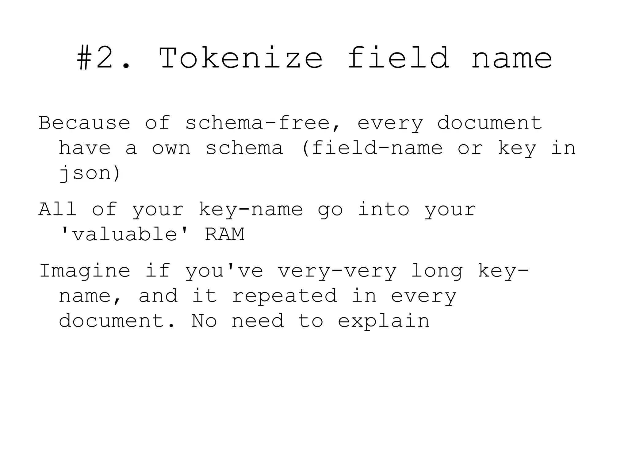 #2. Tokenize field name
Because of schema-free, every document
  have a own schema (field-name or key in
  json)
All of your key-name go into your
  'valuable' RAM
Imagine if you've very-very long key-
  name, and it repeated in every
  document. No need to explain
 