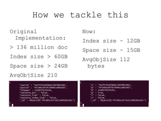 How we tackle this
Original            Now:
  Implementation:
                    Index size ~ 12GB
> 136 million doc
                    Space size ~ 15GB
Index size > 60GB
                    AvgObjSize 112
Space size > 24GB     bytes
AvgObjSize 210
 