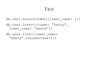 Yes
db.user.ensureIndex({lower_name: 1})
db.user.insert({name: “Danny”,
  lower_name: “danny”})
db.user.find({lower_name:
  “dAnny”.toLowerCase()})
 