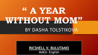 “ A YEAR
WITHOUT MOM”
BY DASHA TOLSTIKOVA
RICSHELL V. BULUTANO
MAEd- English
 