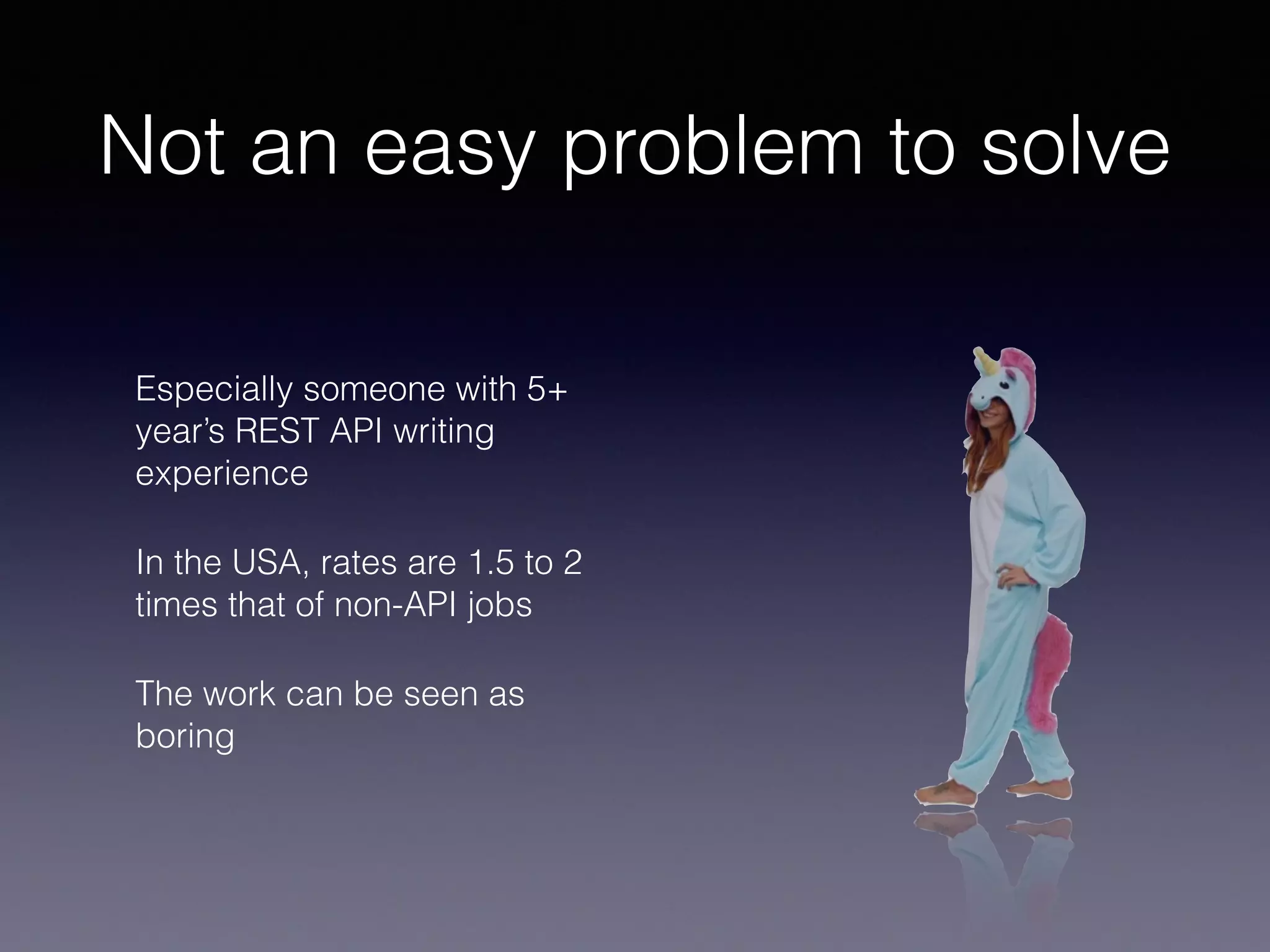 Not an easy problem to solve
Especially someone with 5+
year’s REST API writing
experience
In the USA, rates are 1.5 to 2
times that of non-API jobs
The work can be seen as
boring
 
