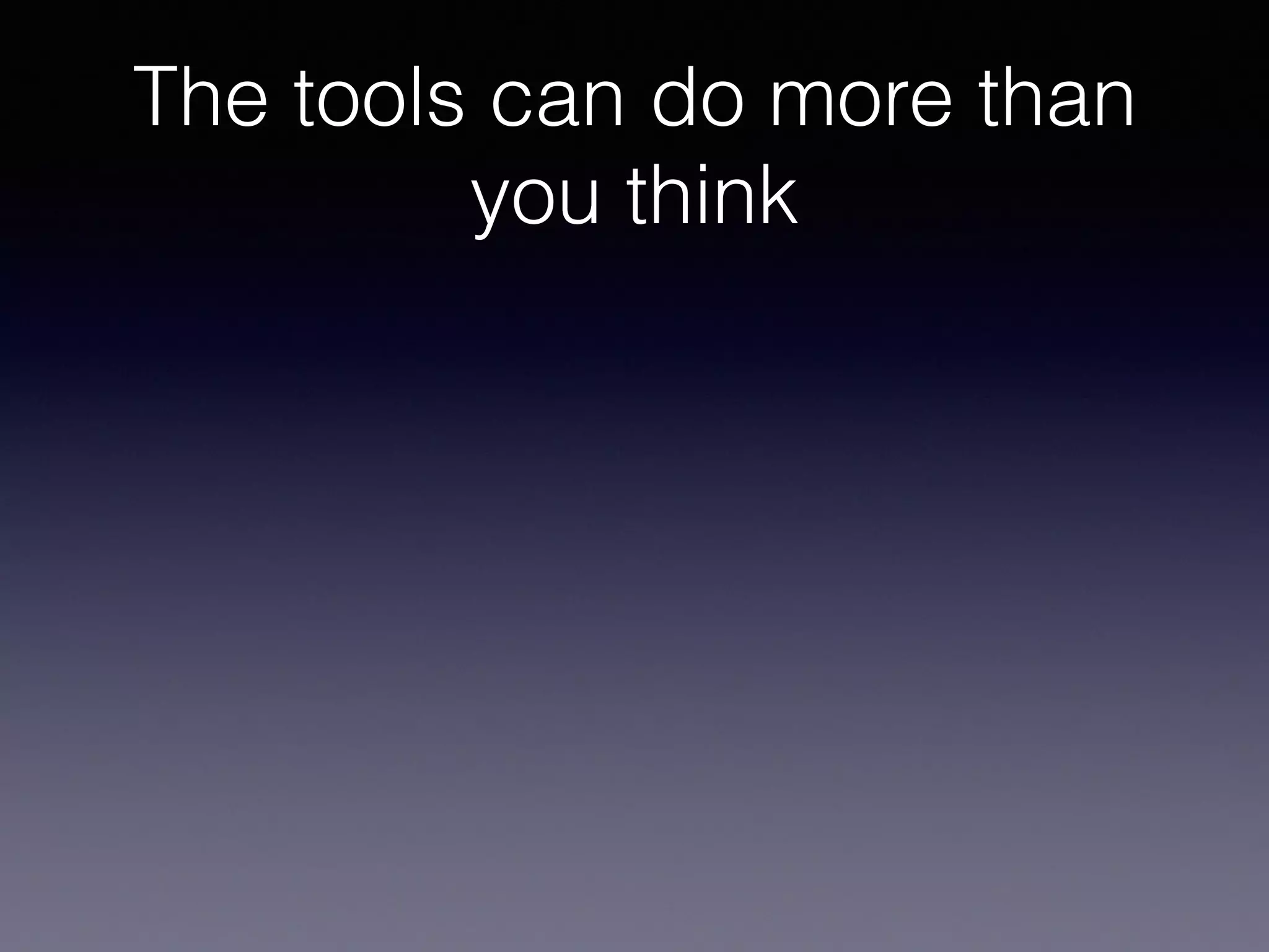 The tools can do more than
you think
 