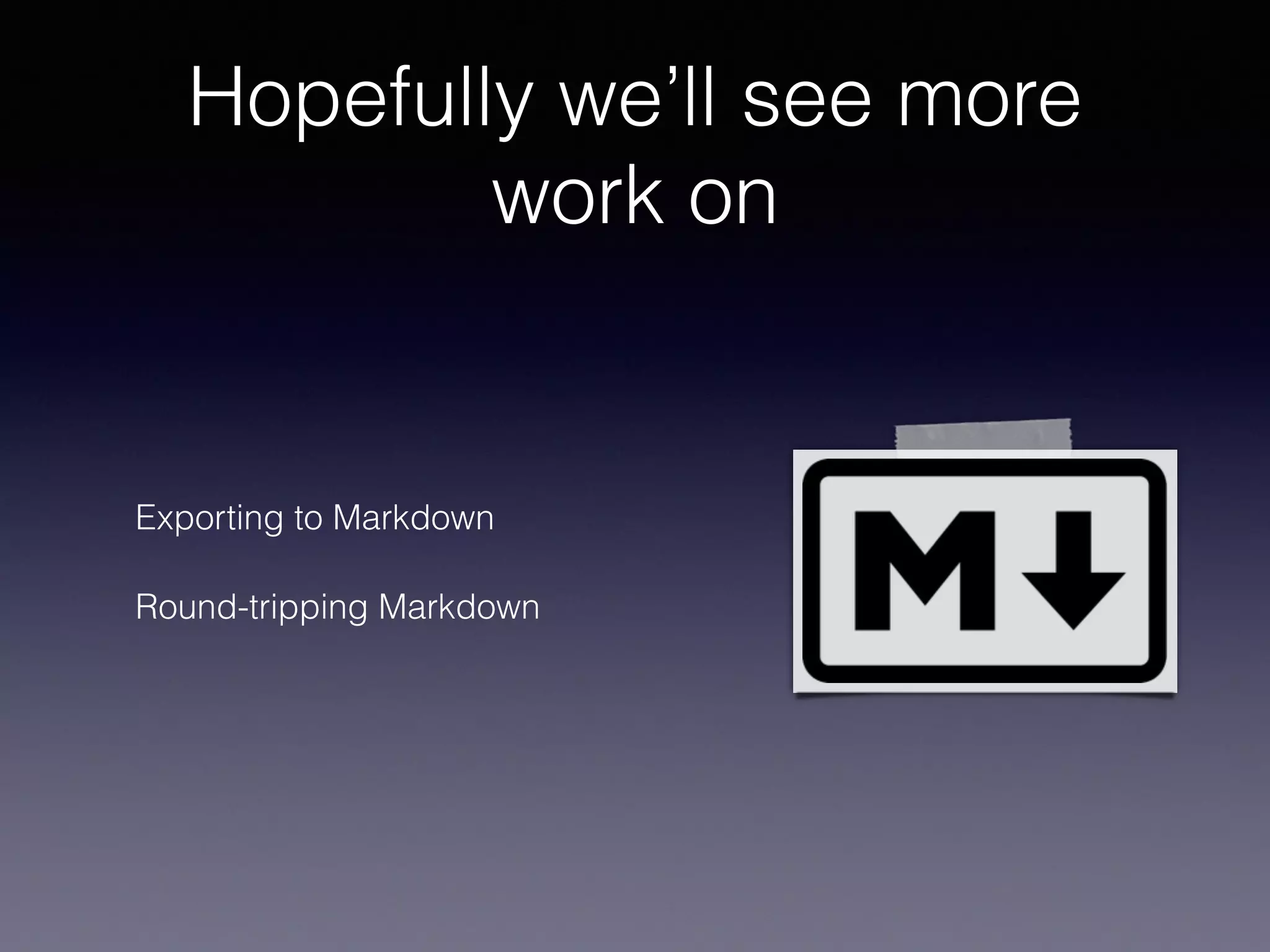 Hopefully we’ll see more
work on
Exporting to Markdown
Round-tripping Markdown
 
