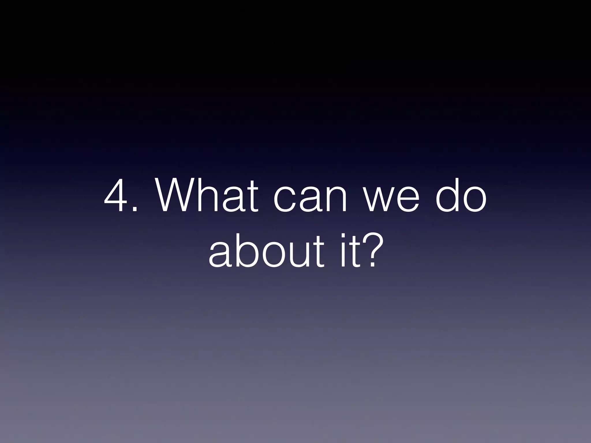 4. What can we do
about it?
 