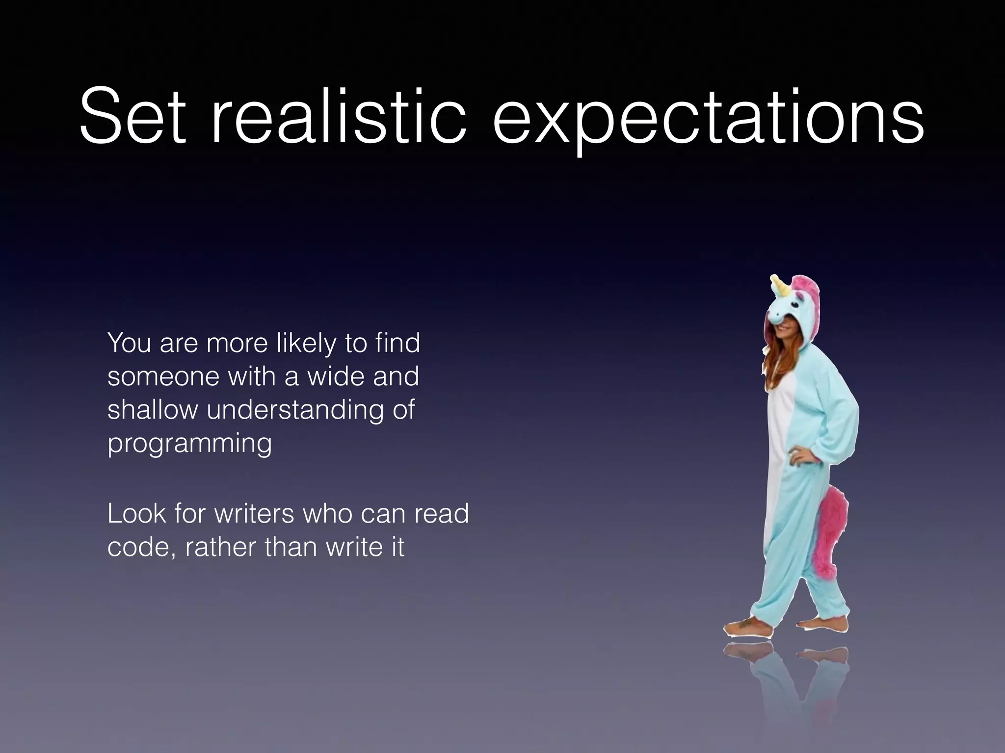 Set realistic expectations
You are more likely to ﬁnd
someone with a wide and
shallow understanding of
programming
Look for writers who can read
code, rather than write it
 