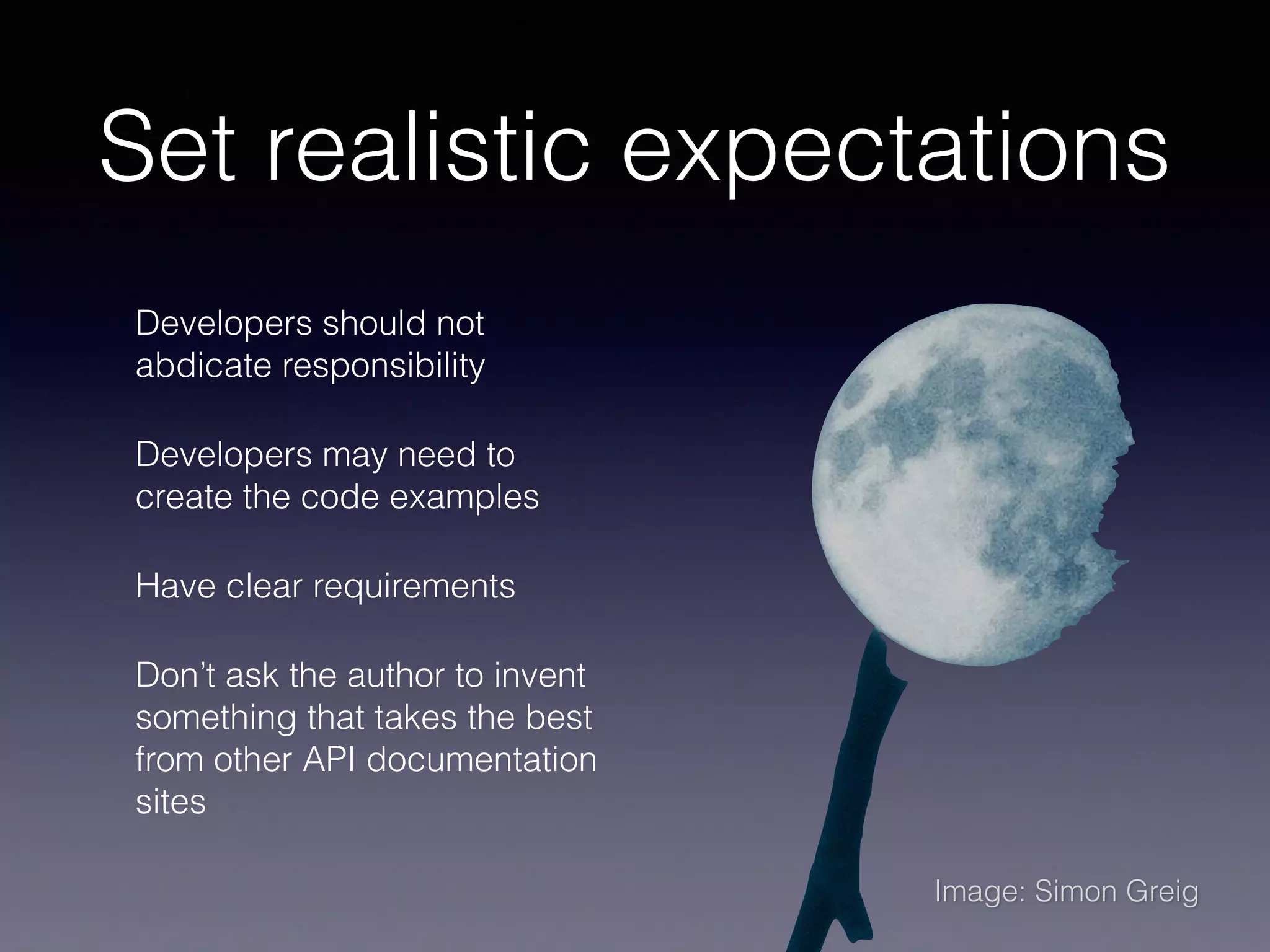 Set realistic expectations
Developers should not
abdicate responsibility
Developers may need to
create the code examples
Have clear requirements
Don’t ask the author to invent
something that takes the best
from other API documentation
sites
Image: Simon Greig
 