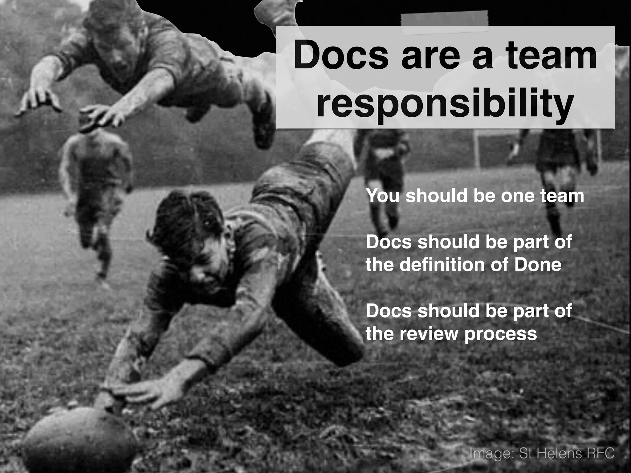 Docs are a team
responsibility
You should be one team
Docs should be part of
the deﬁnition of Done
Docs should be part of
the review process
Image: St Helens RFC
 
