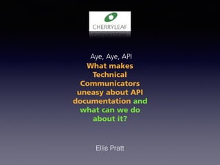 Aye, Aye, API
What makes
Technical
Communicators
uneasy about API
documentation and
what can we do
about it?
Ellis Pratt
 