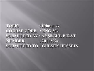 TOPIC        : İPhone 4s
COURSE CODE : ENG 204
SUBMITTED BY : AYŞEGÜL FIRAT
NUMBER       : 20112574
SUBMITTED TO : GÜLŞEN HUSSEIN
 