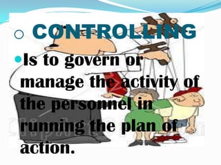 o CONTROLLING
Is to govern or
manage the activity of
the personnel in
running the plan of
action.
 