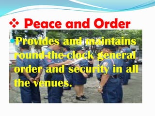  Peace and Order
Provides and maintains
round-the-clock general
order and security in all
the venues.
 