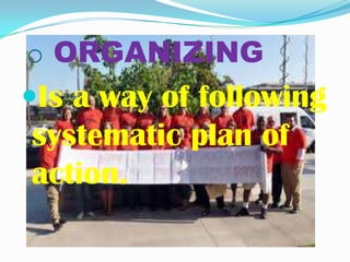 o ORGANIZING
Is a way of following
systematic plan of
action.
 