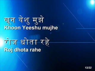 खून येश ु मुझ े

Khoon Yeeshu mujhe

रोज धोता रहे
Roj dhota rahe

12/22

 