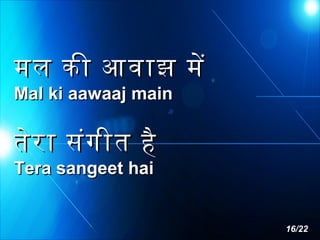 मल की आवाझ मे
Mal ki aawaaj main

तेर ा संग ीत है
Tera sangeet hai

16/22

 