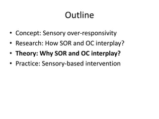 Outline
• Concept: Sensory over-responsivity
• Research: How SOR and OC interplay?
• Theory: Why SOR and OC interplay?
• Practice: Sensory-based intervention
 