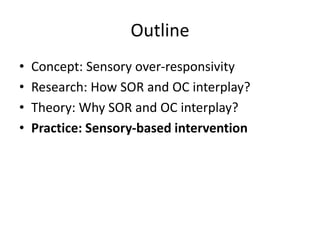 Outline
• Concept: Sensory over-responsivity
• Research: How SOR and OC interplay?
• Theory: Why SOR and OC interplay?
• Practice: Sensory-based intervention
 