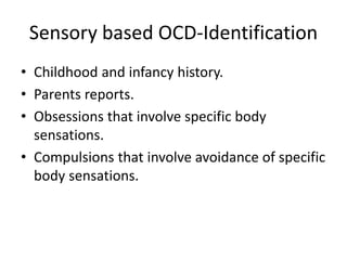 Sensory based OCD-Identification
• Childhood and infancy history.
• Parents reports.
• Obsessions that involve specific body
sensations.
• Compulsions that involve avoidance of specific
body sensations.
 