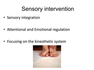 Sensory intervention
• Sensory integration
• Attentional and Emotional regulation
• Focusing on the kinesthetic system
 