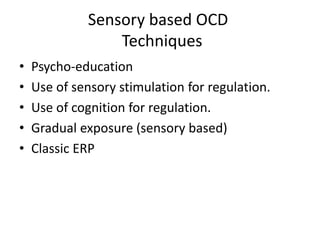 Sensory based OCD
Techniques
• Psycho-education
• Use of sensory stimulation for regulation.
• Use of cognition for regulation.
• Gradual exposure (sensory based)
• Classic ERP
 