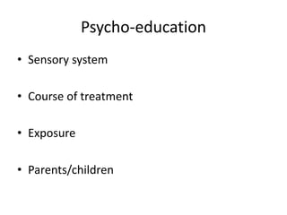 Psycho-education
• Sensory system
• Course of treatment
• Exposure
• Parents/children
 