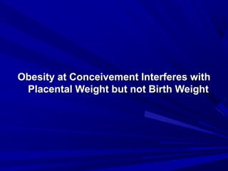 Obesity at Conceivement Interferes with
Placental Weight but not Birth Weight
 