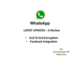 LATEST UPDATES – A Review
• End To End Encryption
• Facebook Integration
By:
Govindarrajan NV
BIM,Trichy
 
