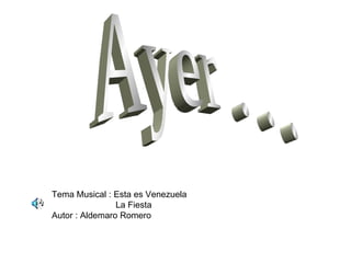 Ayer . . . Tema Musical : Esta es Venezuela La Fiesta Autor : Aldemaro Romero 