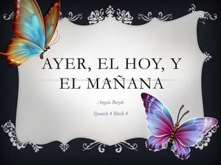 AYER, EL HOY, Y
EL MAÑANA
Angela Bozek
Spanish 4 Block 4

 