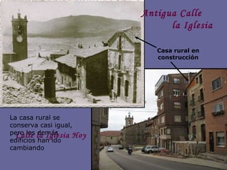 Antigua Calle  la Iglesia   Calle la Iglesia Hoy Casa rural en construcción La casa rural se conserva casi igual, pero los demás edificios han ido cambiando 