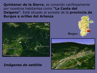 Quintanar de la Sierra , es conocido cariñosamente por nuestros habitantes como  “La Costa del Oxigeno” . Está situado al sureste de la  provincia de Burgos a orillas del Arlanza Imágenes de satélite   Burgos 