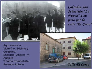 Aquí vemos a:  Victoríno, Zósimo y Celestino. Engracia, Andrea, y Agapita Y como trompetista: Amando Antolín Cofradía San Sebastián “La Nueva” a su paso por la calle “El Cerro” Calle El Cerro 