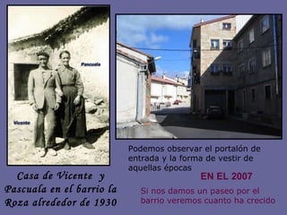 Casa de Vicente  y Pascuala en el barrio la Roza alrededor de 1930 EN EL 2007 Si nos damos un paseo por el barrio veremos cuanto ha crecido Podemos observar el portalón de entrada y la forma de vestir de aquellas épocas 