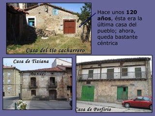 Hace unos  120 años , ésta era la última casa del pueblo; ahora, queda bastante céntrica Casa de Porfirio Casa de Tiziana y  Manuel Casa del tío cacharrero 