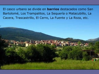 El casco urbano se divide en  barrios  destacados como San Bartolomé, Los Trampalitos, La Sequería o Matacubillo, La Cacera, Trascastrillo, El Cerro, La Fuente y La Roza, etc. 